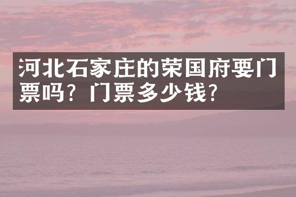 河北石家庄的荣国府要门票吗？门票多少钱？