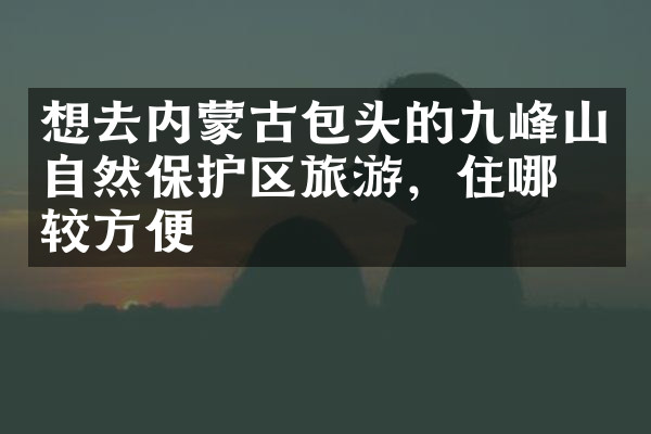 想去内蒙古包头的九峰山自然保护区旅游，住哪比较方便