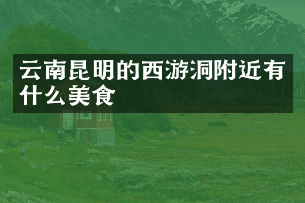 云南昆明的西游洞附近有什么美食