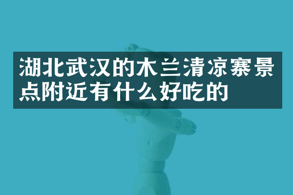 湖北武汉的木兰清凉寨景点附近有什么好吃的