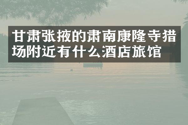 甘肃张掖的肃南康隆寺猎场附近有什么酒店旅馆吗