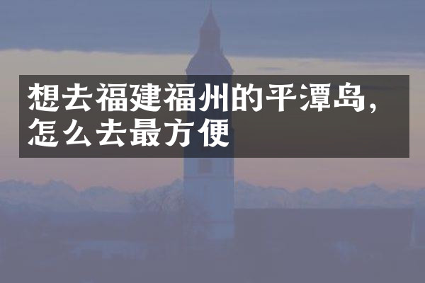想去福建福州的平潭岛，怎么去最方便