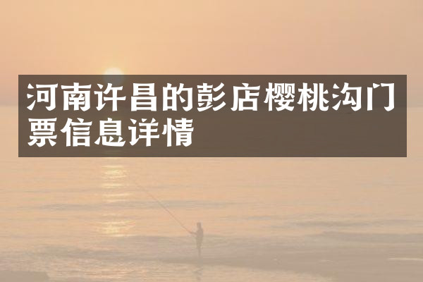 河南许昌的彭店樱桃沟门票信息详情