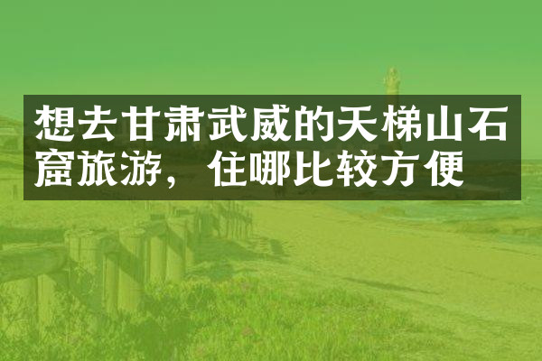 想去甘肃武威的天梯山石窟旅游，住哪比较方便