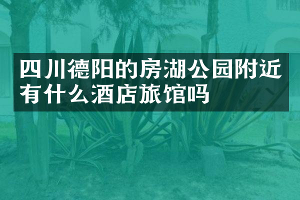 四川德阳的房湖公园附近有什么酒店旅馆吗
