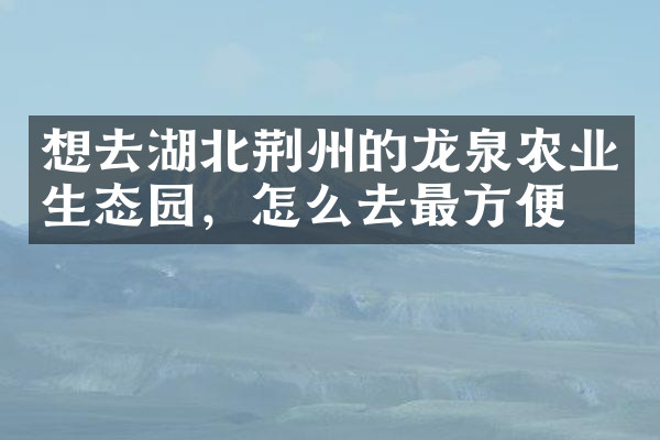 想去湖北荆州的龙泉农业生态园，怎么去最方便