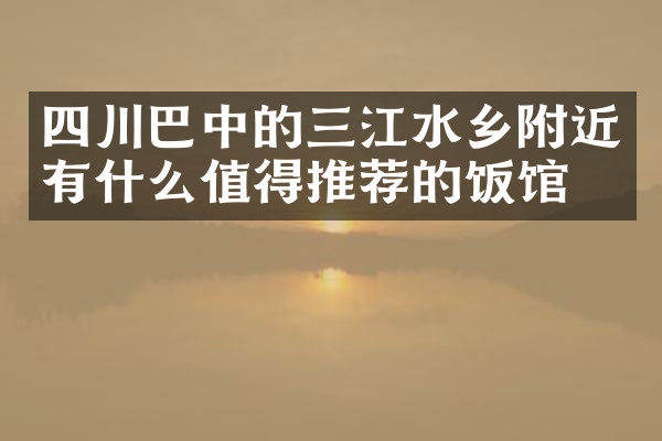 四川巴中的三江水乡附近有什么值得推荐的饭馆吗