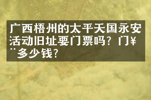 广西梧州的太平天国永安活动旧址要门票吗？门票多少钱？