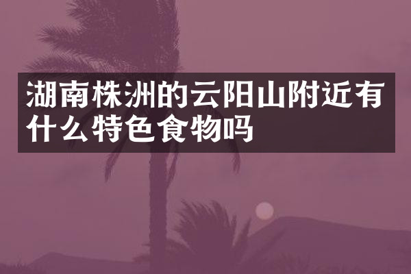湖南株洲的云阳山附近有什么特色食物吗