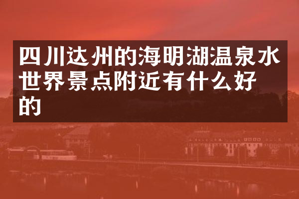 四川达州的海明湖温泉水世界景点附近有什么好吃的