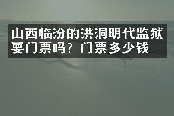 山西临汾的洪洞明代监狱要门票吗？门票多少钱？