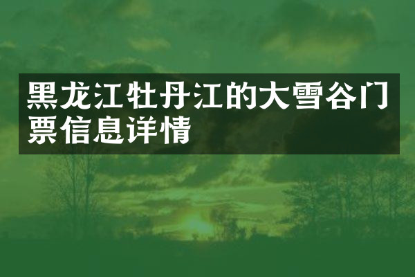 黑龙江牡丹江的大雪谷门票信息详情