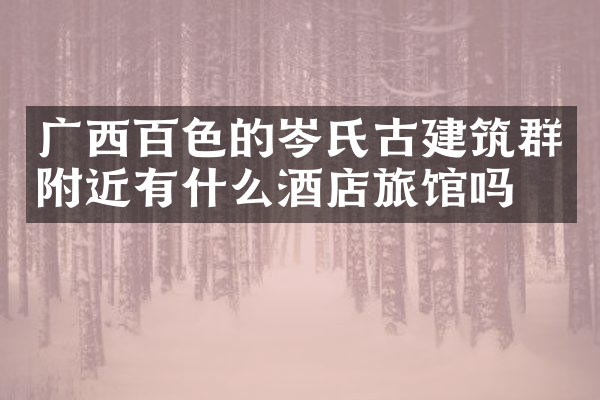 广西百色的岑氏古建筑群附近有什么酒店旅馆吗