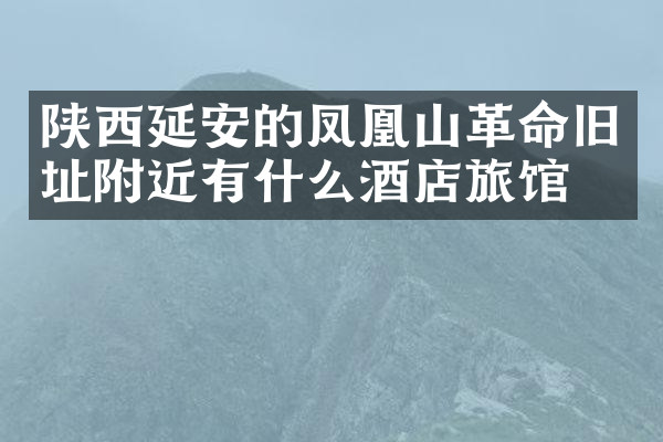 陕西延安的凤凰山革命旧址附近有什么酒店旅馆吗