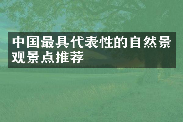 中国最具代表性的自然景观景点推荐
