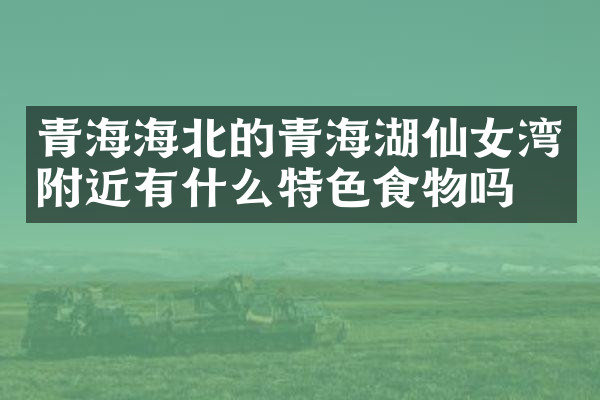 青海海北的青海湖仙女湾附近有什么特色食物吗