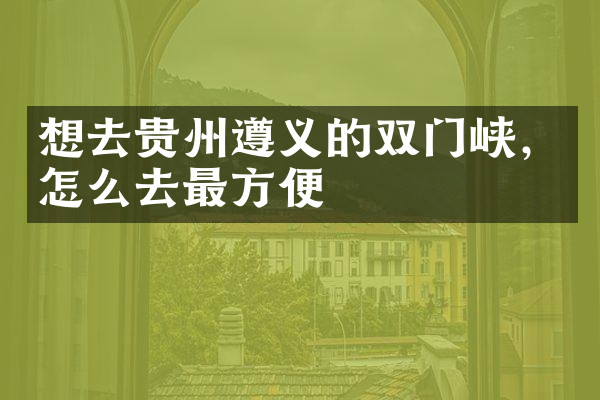 想去贵州遵义的双门峡，怎么去最方便