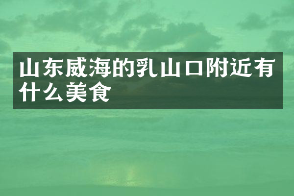 山东威海的乳山口附近有什么美食
