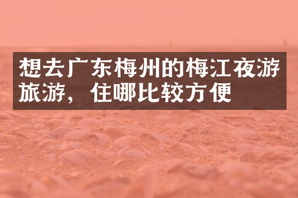 想去广东梅州的梅江夜游旅游，住哪比较方便