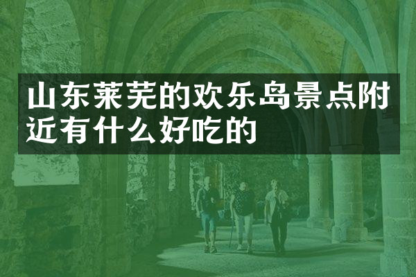山东莱芜的欢乐岛景点附近有什么好吃的