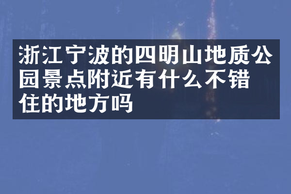 浙江宁波的四明山地质公园景点附近有什么不错的住的地方吗