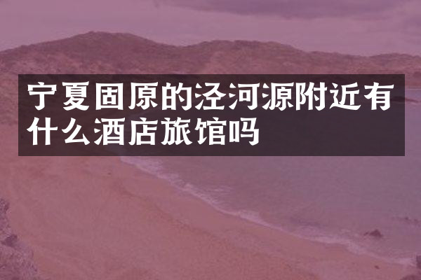 宁夏固原的泾河源附近有什么酒店旅馆吗