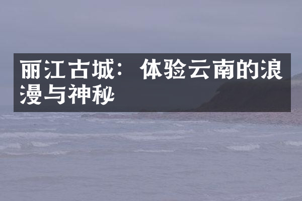 丽江古城：体验云南的浪漫与神秘