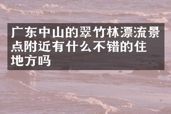 广东中山的翠竹林漂流景点附近有什么不错的住的地方吗