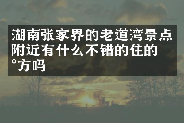 湖南张家界的老道湾景点附近有什么不错的住的地方吗