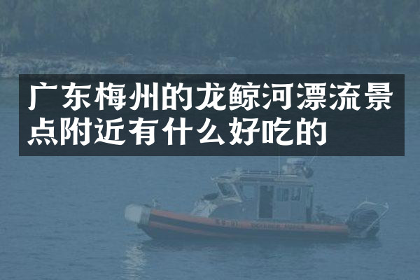 广东梅州的龙鲸河漂流景点附近有什么好吃的