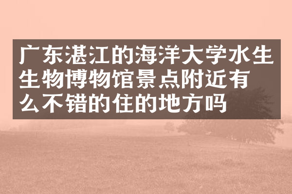 广东湛江的海洋大学水生生物博物馆景点附近有什么不错的住的地方吗