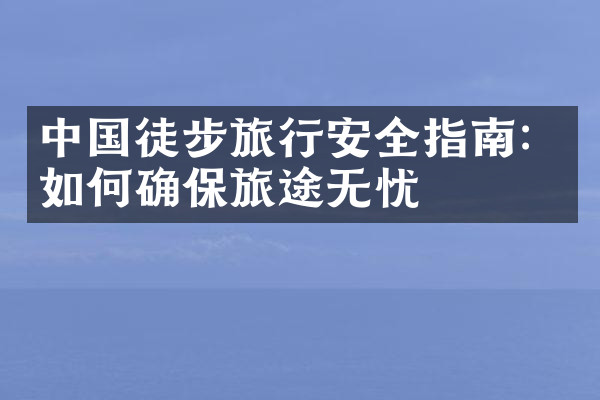中国徒步旅行安全指南：如何确保旅途无忧
