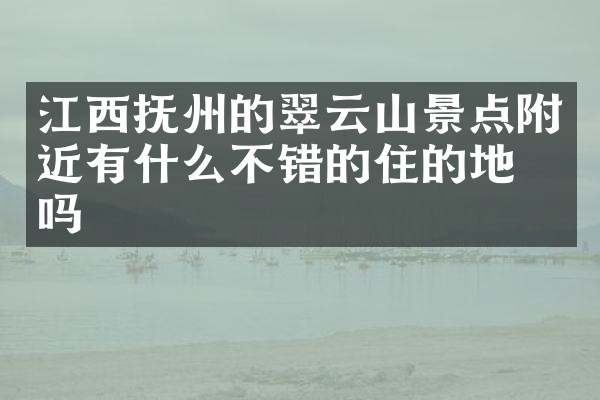 江西抚州的翠云山景点附近有什么不错的住的地方吗
