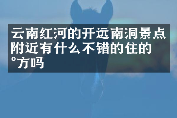 云南红河的开远南洞景点附近有什么不错的住的地方吗