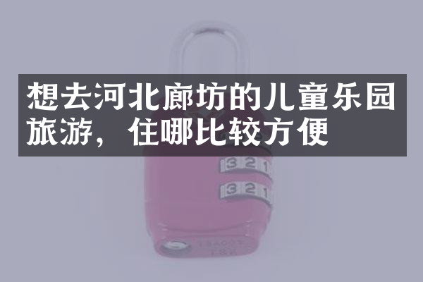 想去河北廊坊的儿童乐园旅游，住哪比较方便