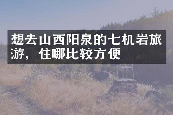 想去山西阳泉的七机岩旅游，住哪比较方便