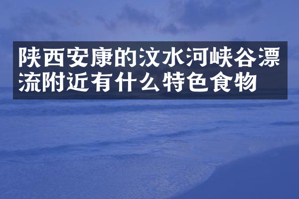 陕西安康的汶水河峡谷漂流附近有什么特色食物吗