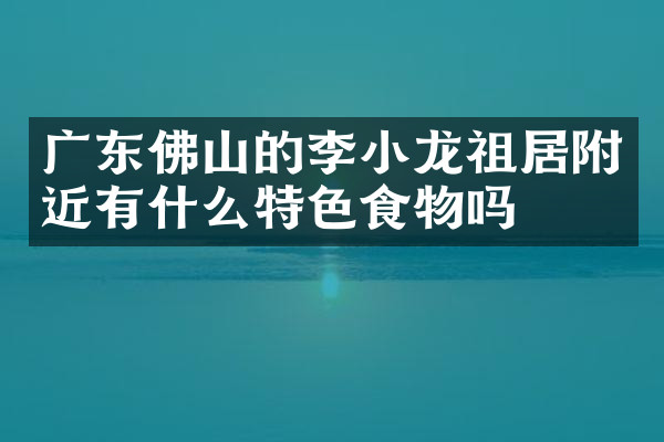 广东佛山的李小龙祖居附近有什么特色食物吗