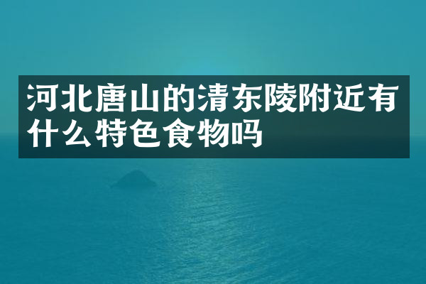 河北唐山的清东陵附近有什么特色食物吗