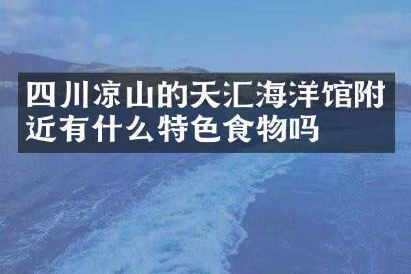 四川凉山的天汇海洋馆附近有什么特色食物吗
