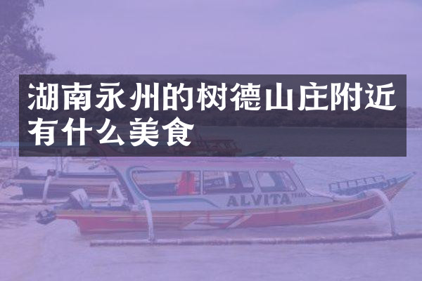 湖南永州的树德山庄附近有什么美食