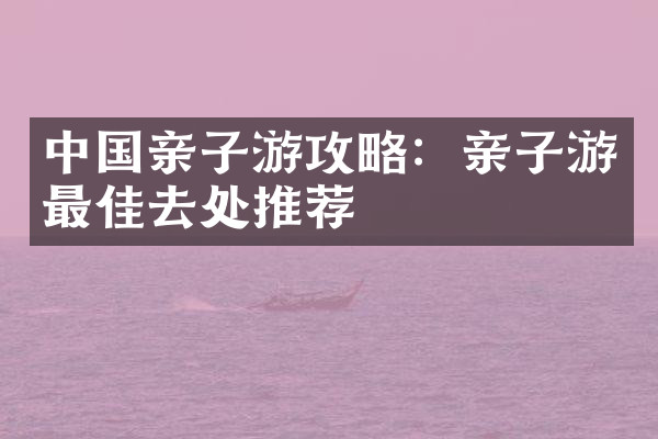 中国亲子游攻略：亲子游最佳去处推荐