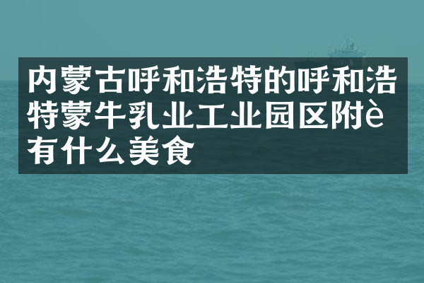 内蒙古呼和浩特的呼和浩特蒙牛乳业工业园区附近有什么美食