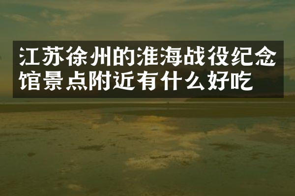 江苏徐州的淮海战役纪念馆景点附近有什么好吃的