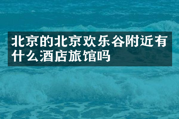 北京的北京欢乐谷附近有什么酒店旅馆吗