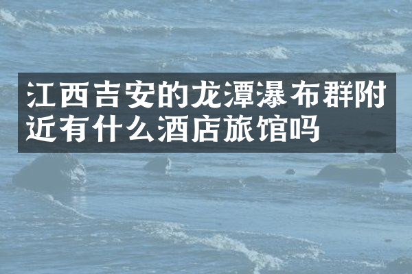 江西吉安的龙潭瀑布群附近有什么酒店旅馆吗