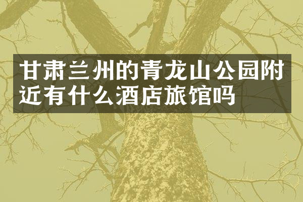 甘肃兰州的青龙山公园附近有什么酒店旅馆吗