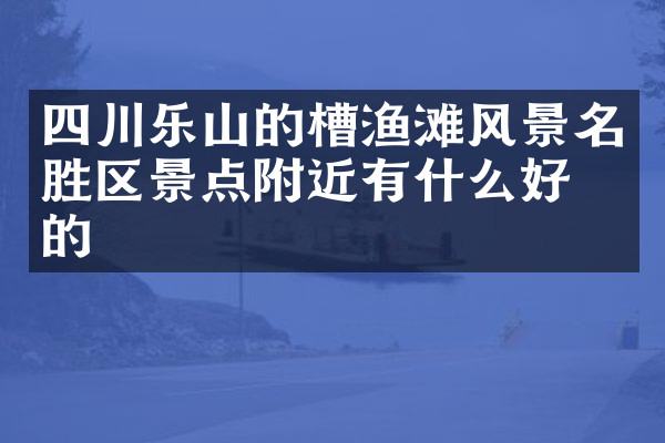 四川乐山的槽渔滩风景名胜区景点附近有什么好吃的
