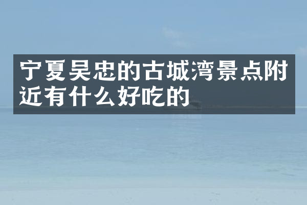 宁夏吴忠的古城湾景点附近有什么好吃的