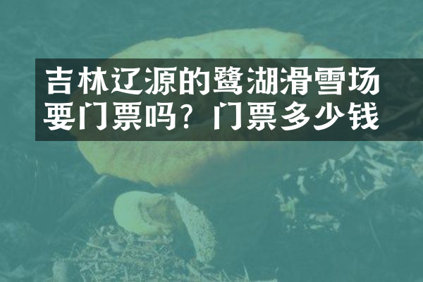 吉林辽源的鴜鹭湖滑雪场要门票吗？门票多少钱？